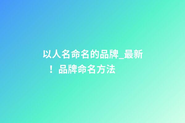 以人名命名的品牌_最新！品牌命名方法